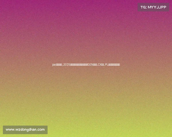 pai电子竞技_2025全球电竞赛事战队实力榜：GEN霸榜LCK，LPL军团遭遇严峻挑战